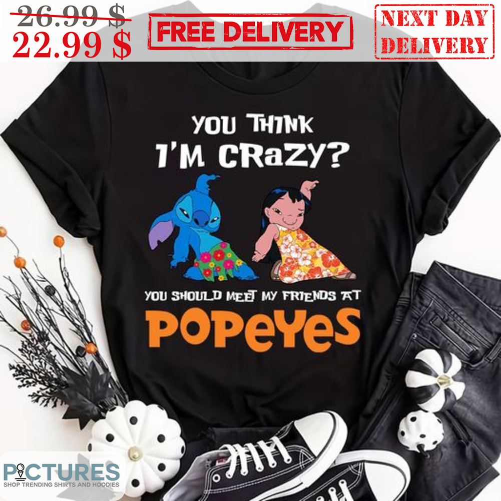 Lilo Stitch You Think I'm Crazy My Should Meet My Friend At Popeyes Shirt