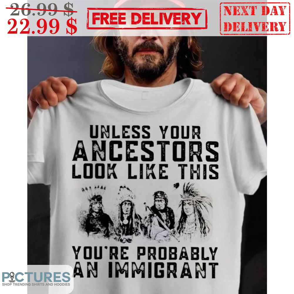 Native Unless Your Ancestors Look Like This You're Probably An Immigrant Shirt