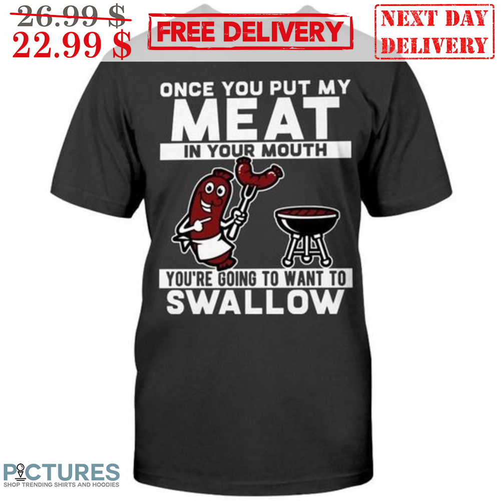 Once You Put My Meat In Your Mouth You're Going To Want To Swallow Shirt