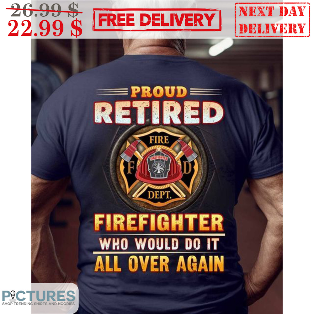 Proud Retired Firefighter Who Would Do It All Over Again Shirt