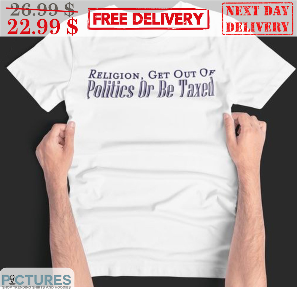 Religion Get Out Of Politics Or Be Taxed Shirt