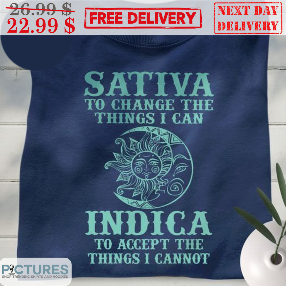 Sativa To Change The Things I Can Indica To Accept The Things I Cannot Shirt