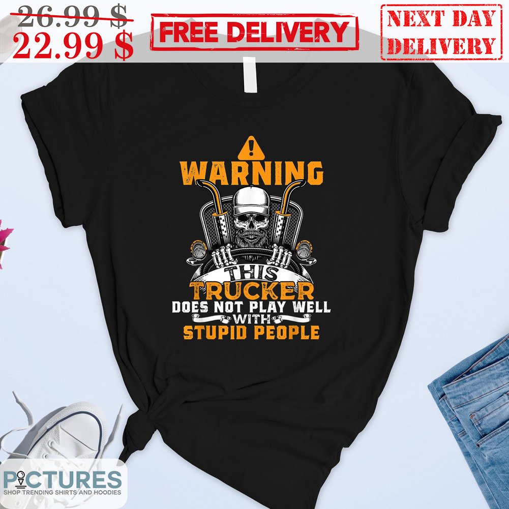 Skull Warning This Trucker Does Not Play Well With Stupid People Shirt