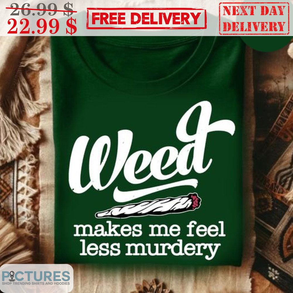 Weed Makes Me Feel Less Murdery Shirt