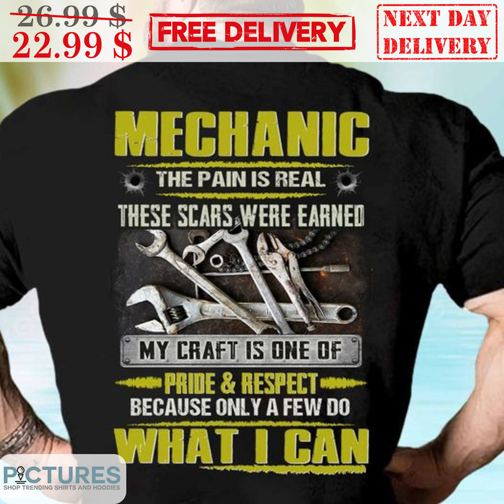 Mechanic The Pain Is Real These Scars Were Earned My Craft Is One Of Pride And Respect Shirt