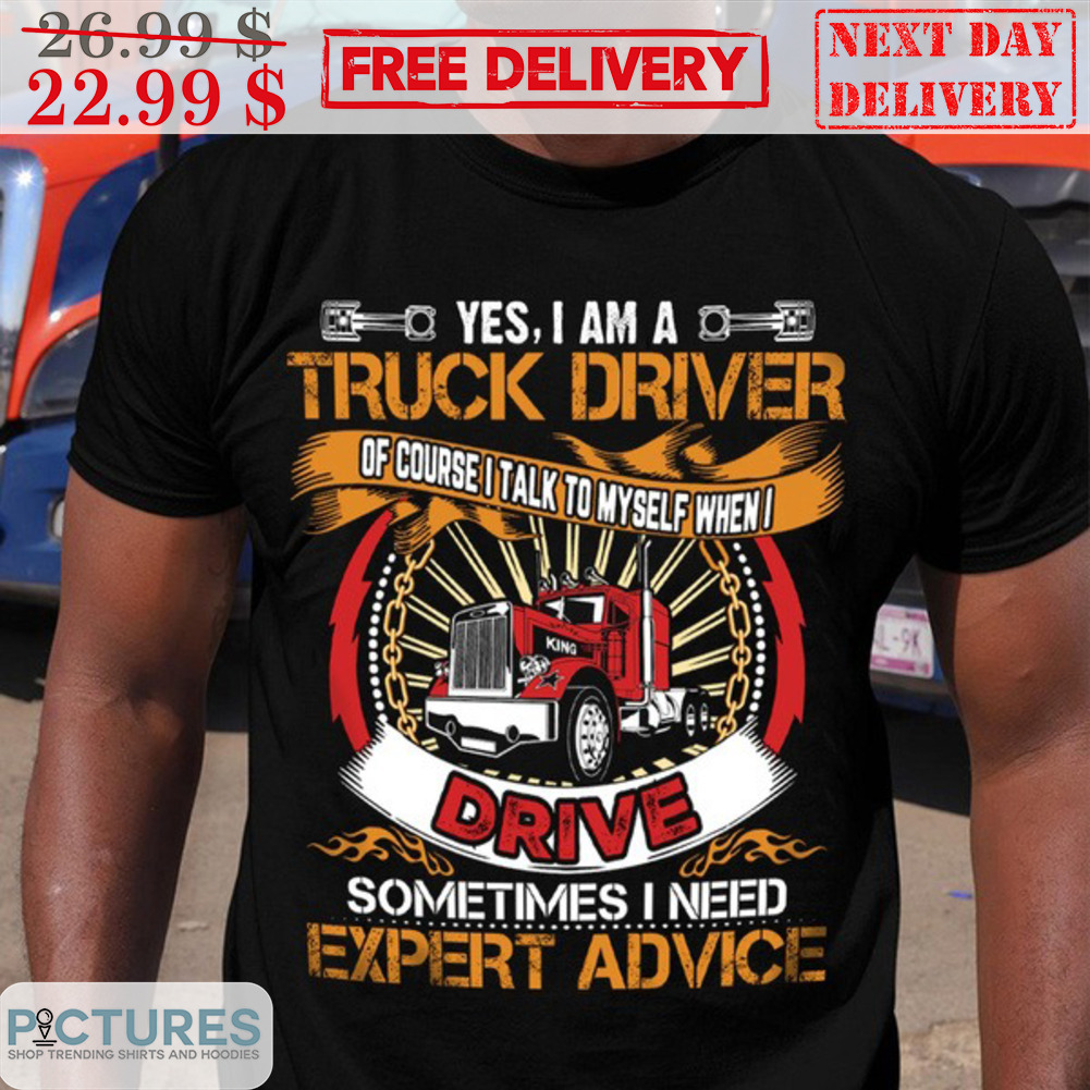 Yes I Am A Truck Driver Of Course I Talk To Myself When I Drive Sometimes I Need Expert Advice Shirt