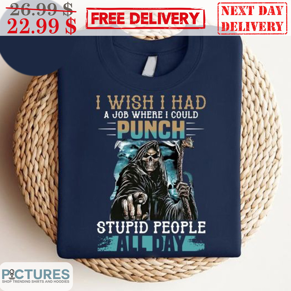 Death I Wish I Had A Job Where I Could Punch Stupid People All Day Shirt