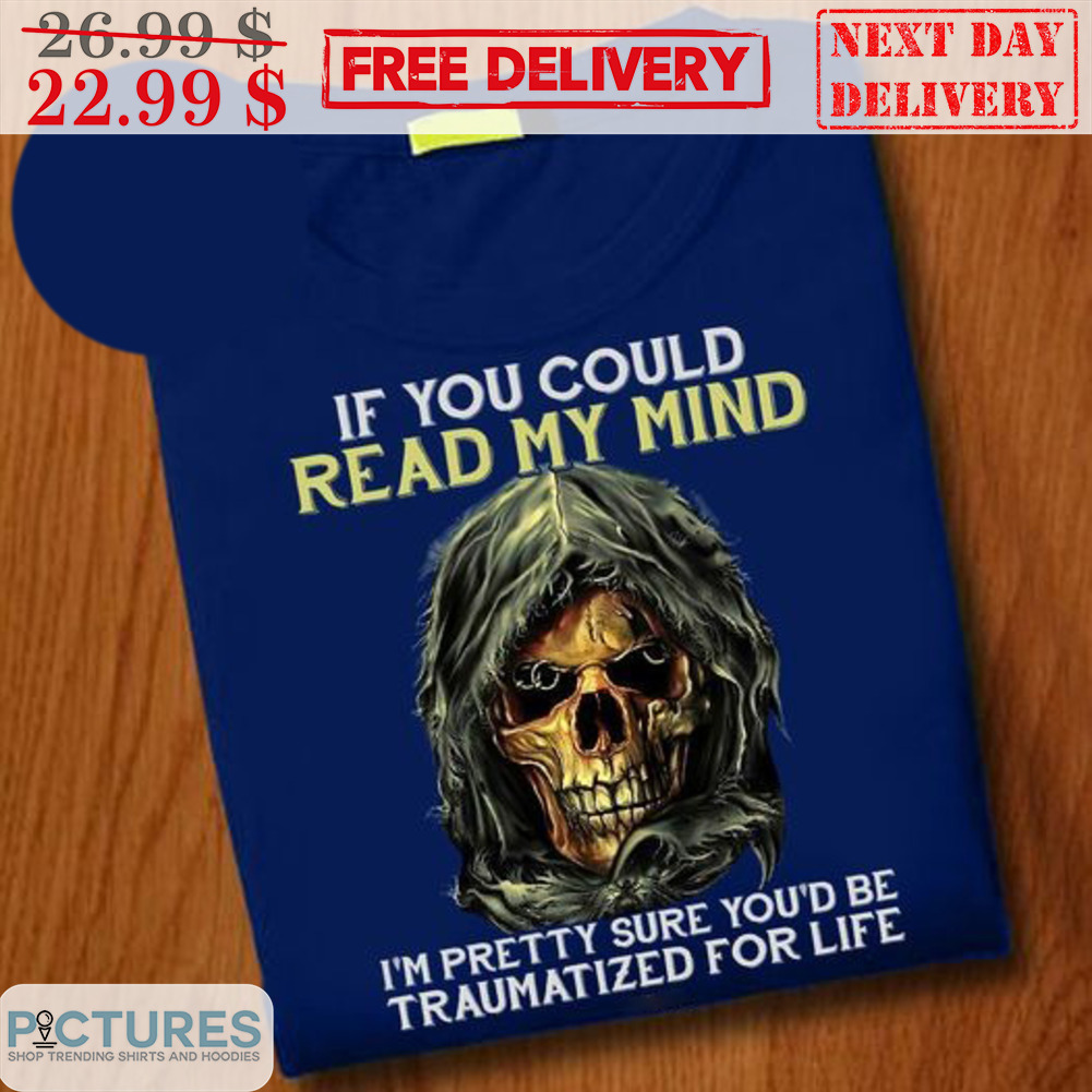 Death If You Could Read My Mind I'm Pretty Sure You'd Be Traumatized For Life Shirt