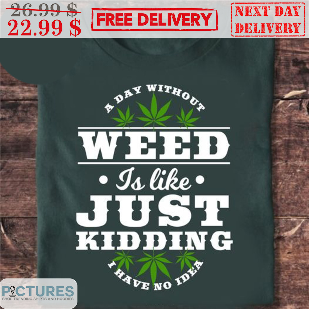 A Day Without Weed Is Like Just Kidding I Have No Idea Shirt