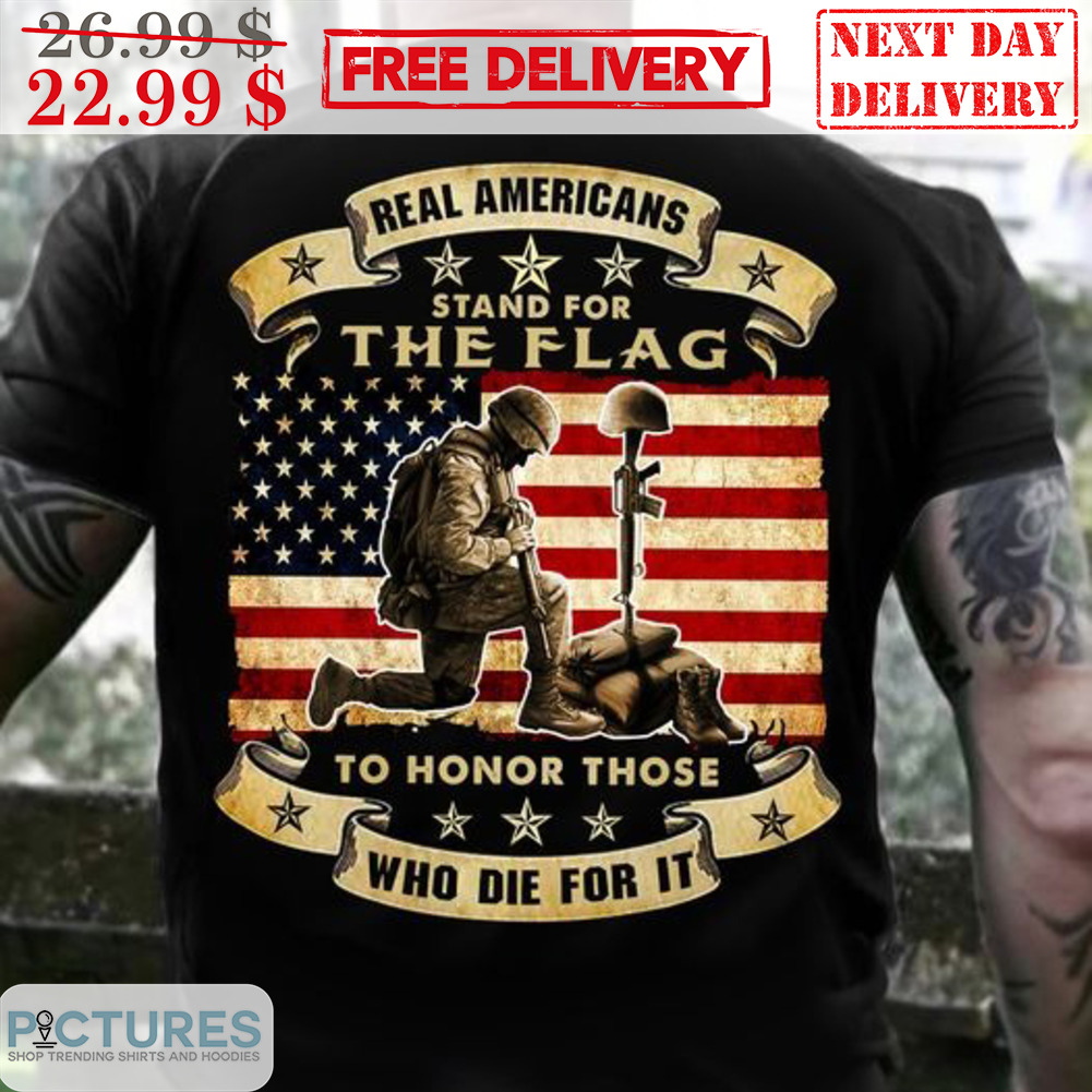Real Americans Stand For The Flag To Honor Those Who Die For It Shirt