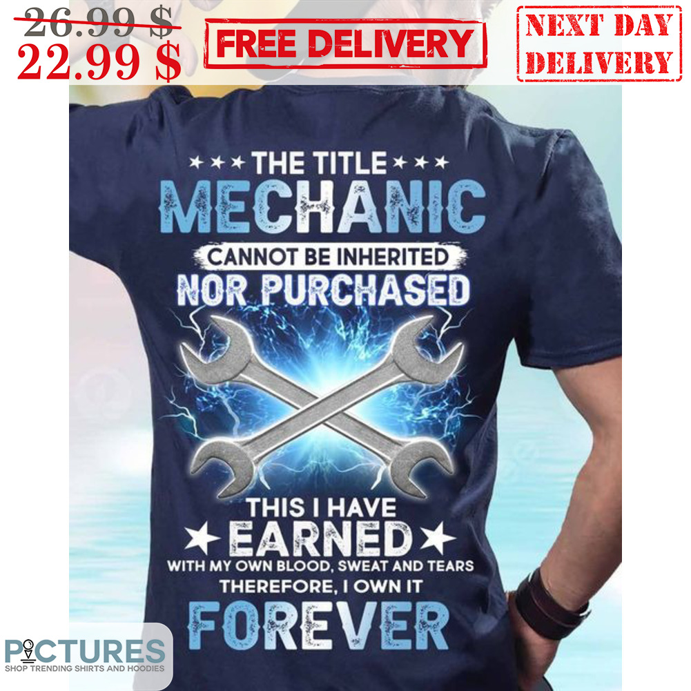 The Title Mechanic Cannot Be Inherited Nor Purchased This I Have Earned Shirt