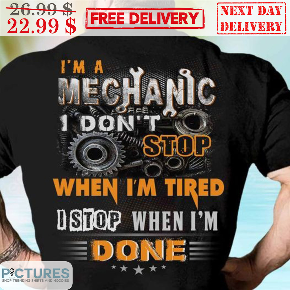 I'm A Mechanic I Don't Stop When I'm Tired I Stop When I'm Done Shirt