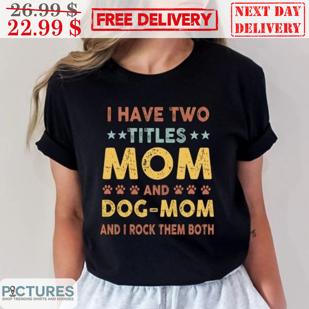 I Have Two Titles Mom And Dog Mom And I Rock Them Both Shirt