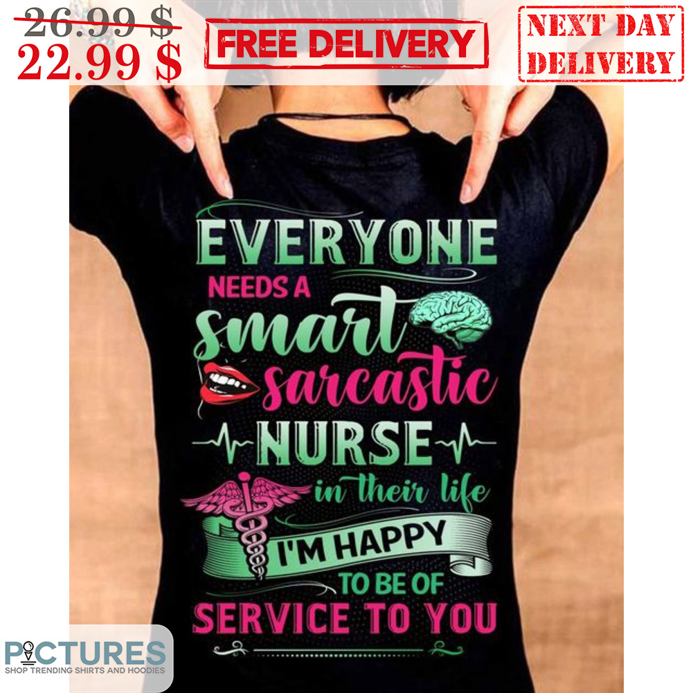 Everyone Needs A Smart Sarcastic Nurse In Their Life I'm Happy To Be Of Service To You Shirt