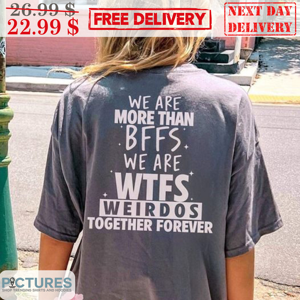 We Are More Than Bffs We Are Wtfs Weirdos Together Forever Shirt