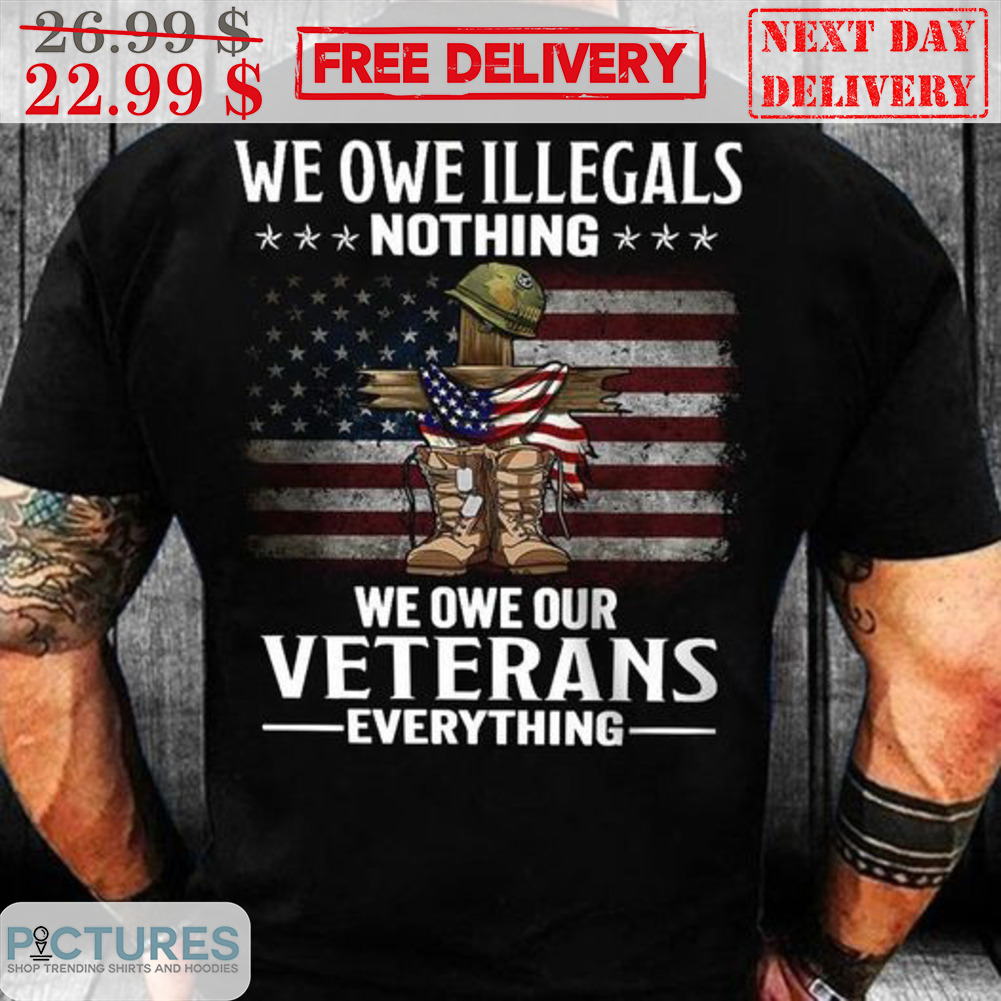 We Owe Illegals Nothing We Owe Our Veterans Everything American Flag Shirt