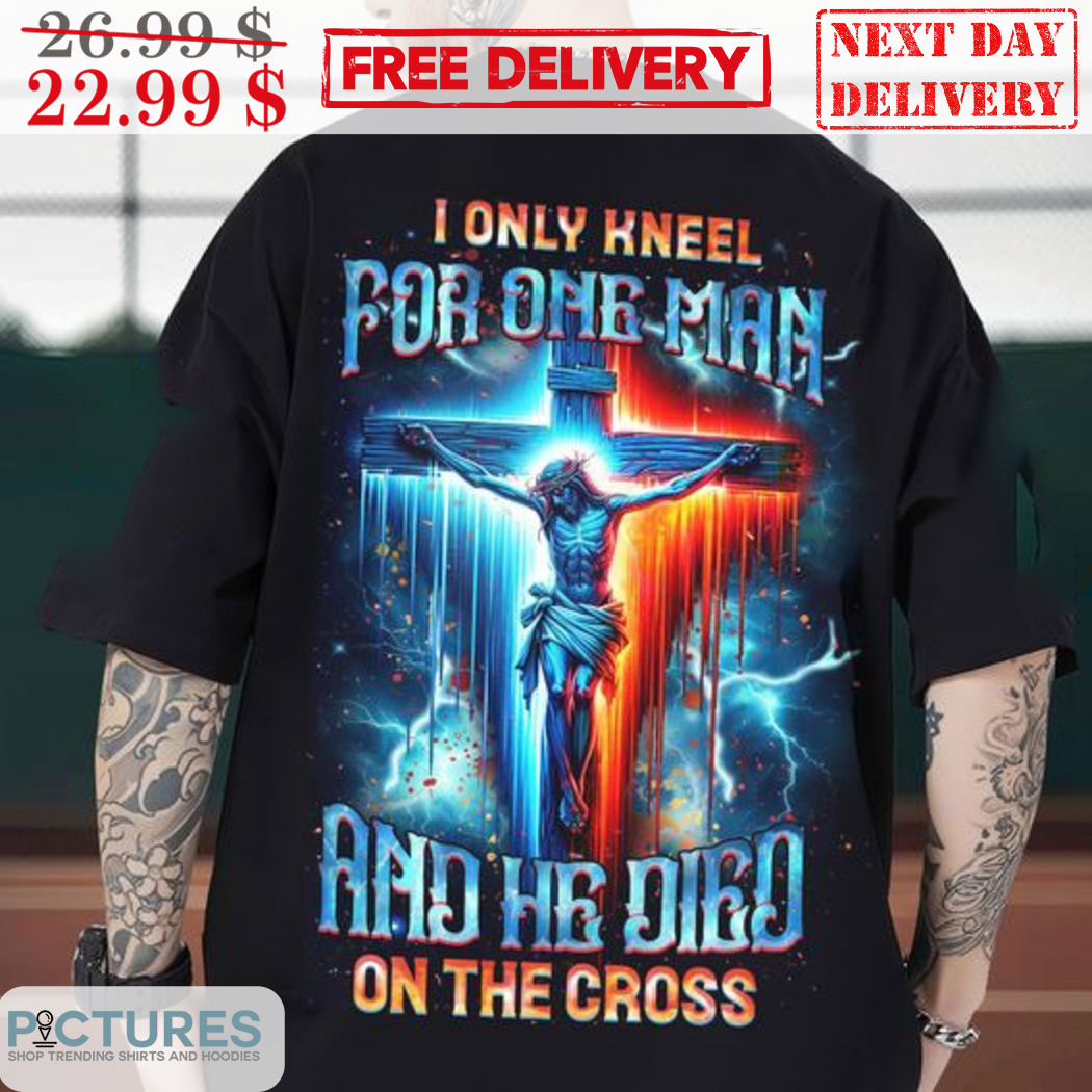 Cross Jesus I Only Kneel For One Man And He Died On The Cross Shirt