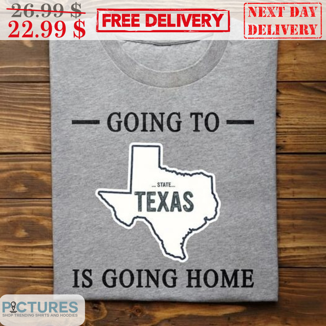 Going To Is Going Home State Texas Shirt
