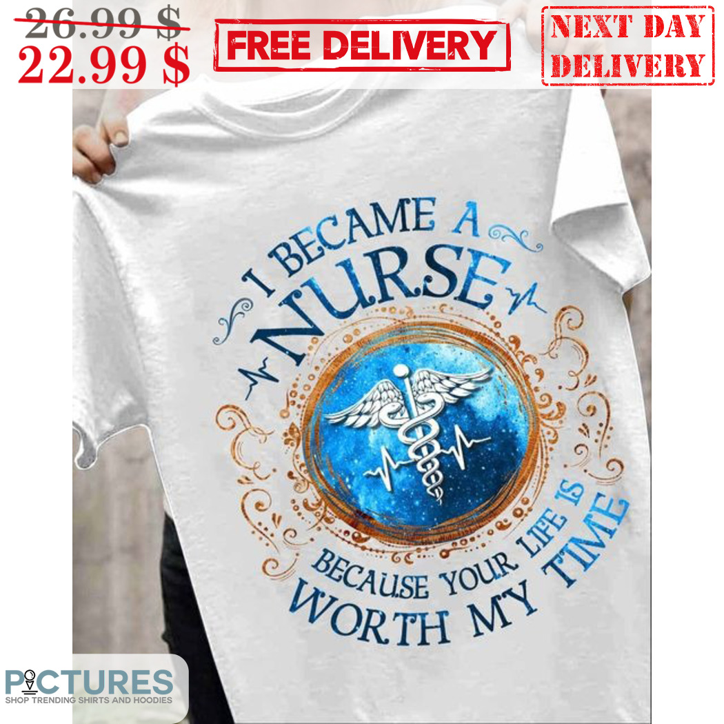 I Became A Nurse Because Your Life Is Worth My Time Shirt