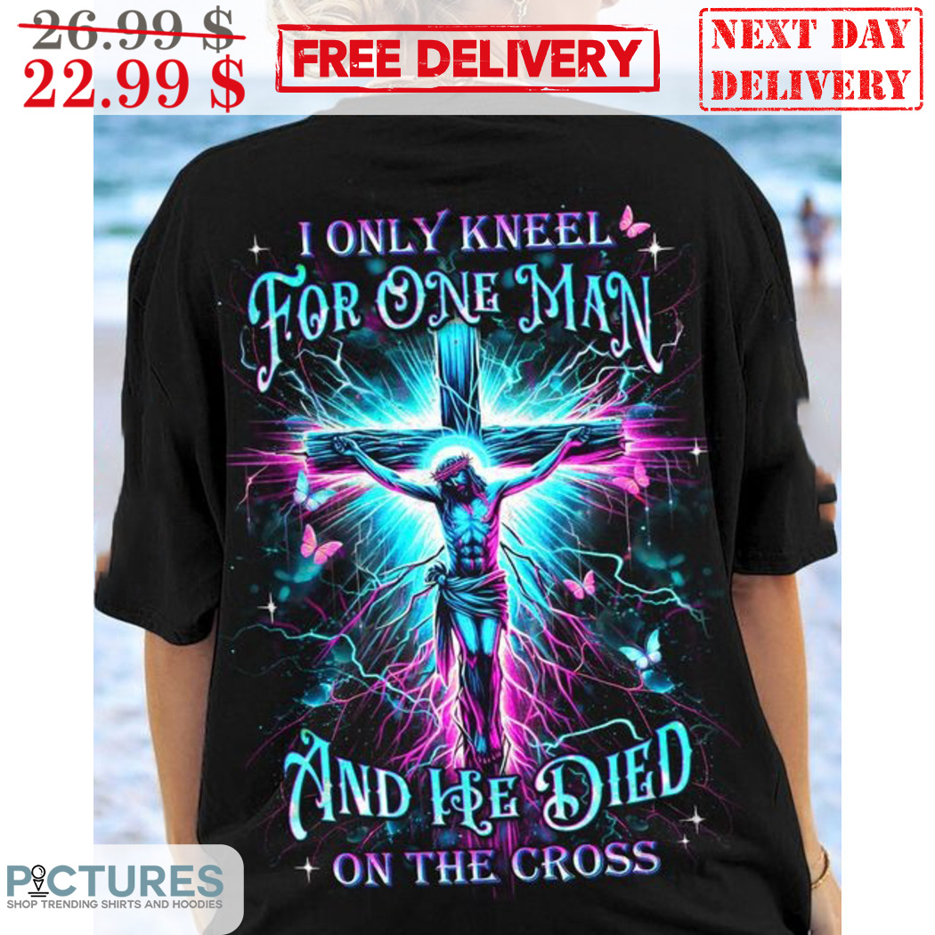 Jesus I Only Kneel For One Man And He Died On The Cross Shirt