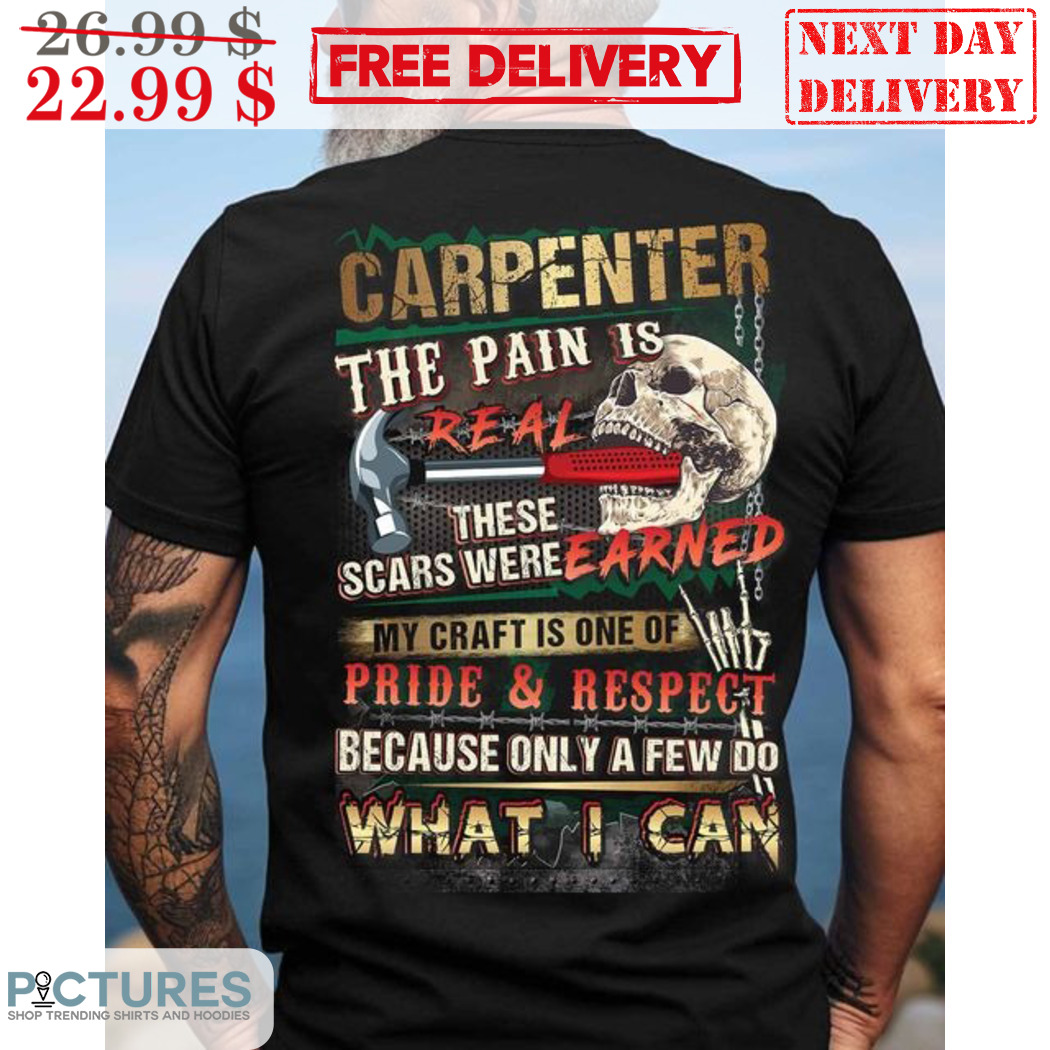 Skull Carpenter The Pain Is Real These Scars Were Earned My Craft Is One Of Pride And Respect Shirt