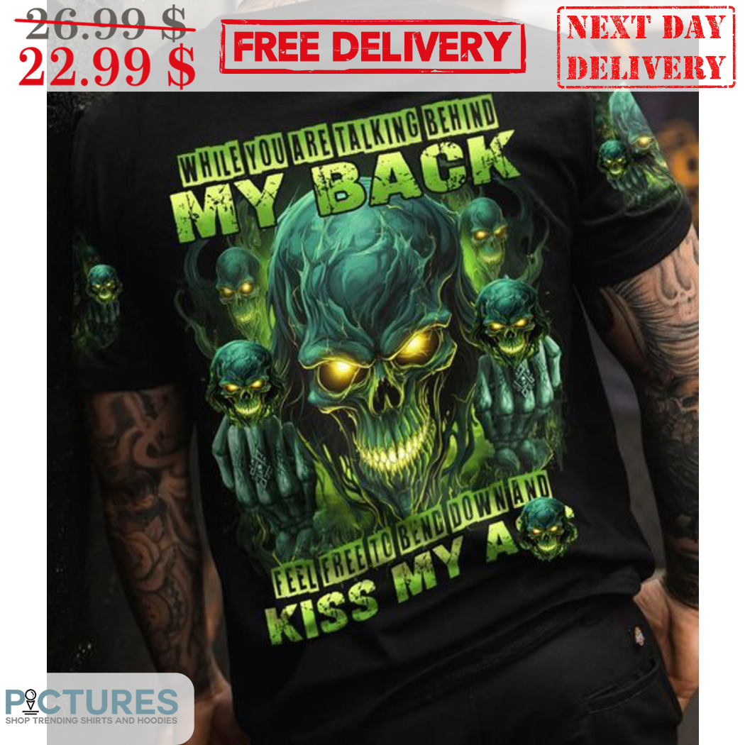 Skull While You Are Talking Behind My Back Feel Free To Being Down And Kiss My Ass Shirt