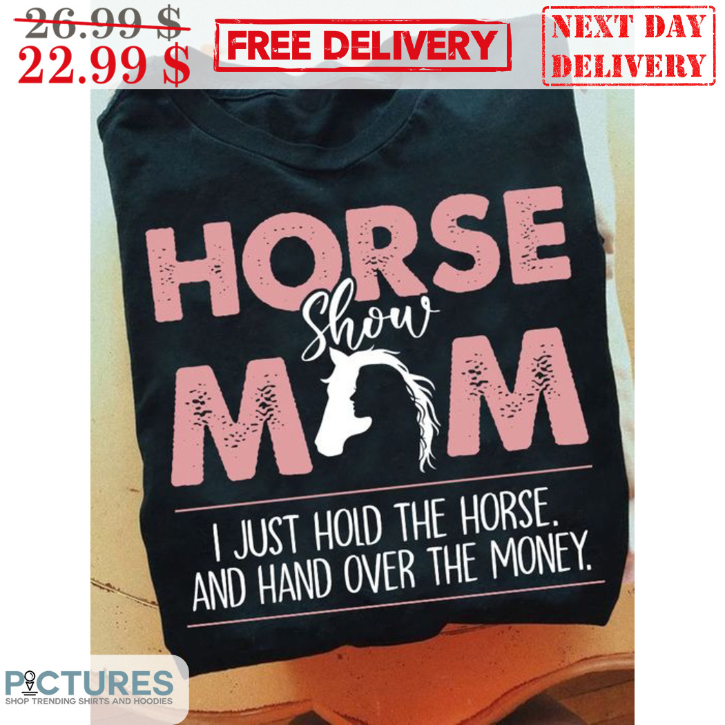 Horse Show Mom I Just Hold The Horse And Hand Over The Money Shirt