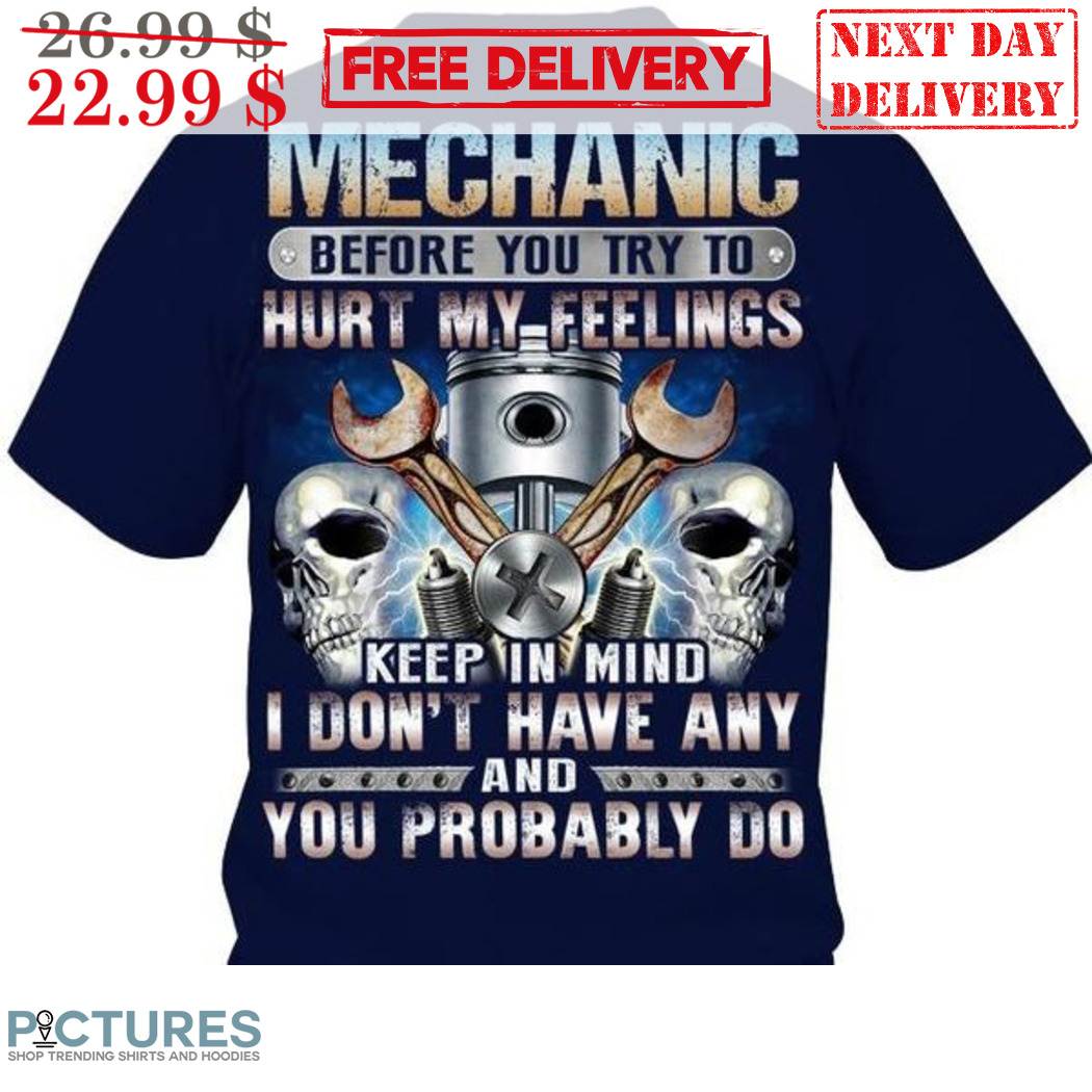 Mechanic Before You Try To Hurt My Feelings Keep In Mind I Don't Have Any And You Probably Do Shirt