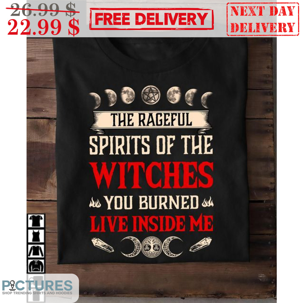 The Rageful Spirits Of The Witches You Burned Live Inside Me Shirt