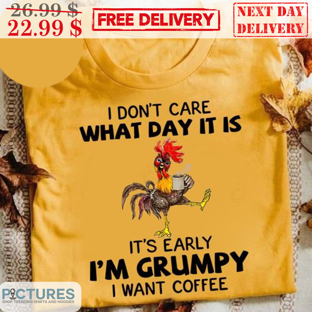 Chicken I Don't Care What Day It Is It's Early I'm Grumpy I Want Coffee Shirt