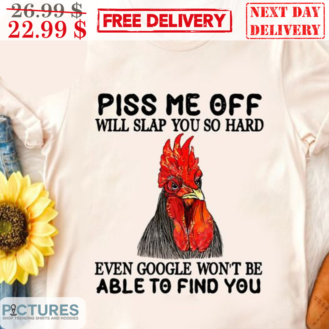 Chicken Piss Me Off Will Slap You So Hard Even Google Won't Be Able To Find You Shirt