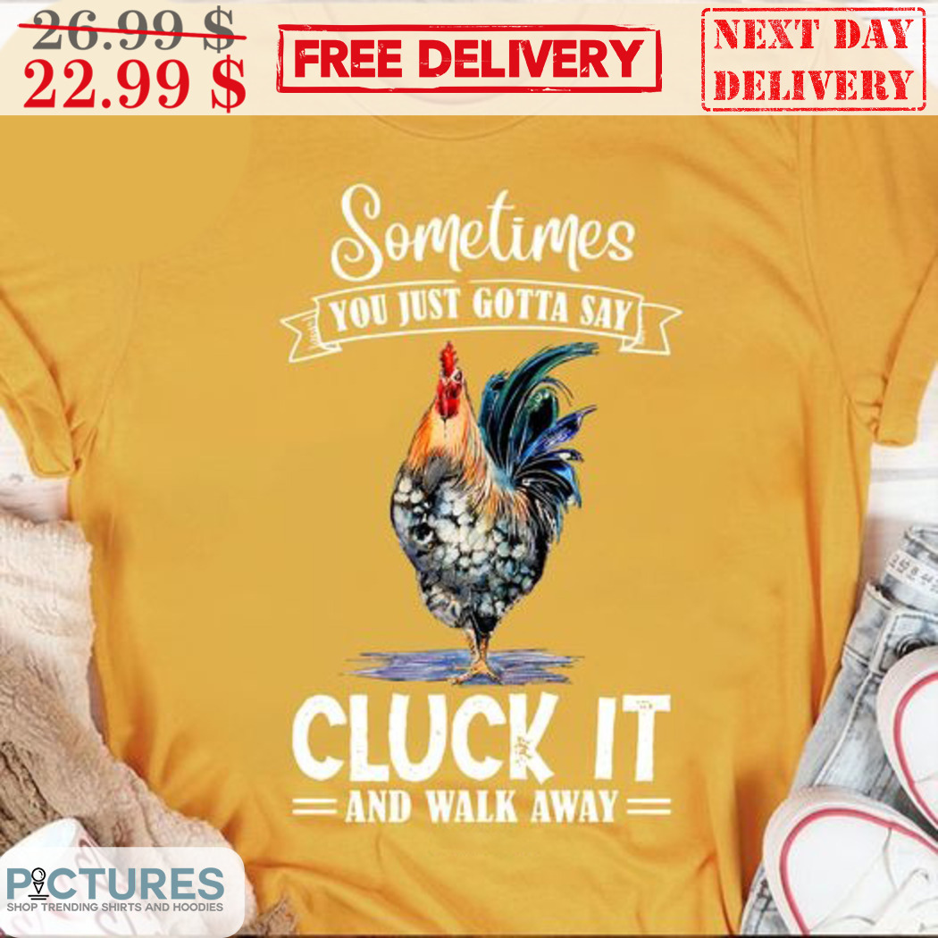 Chicken Sometimes You Just Gotta Say Cluck It And Walk Away Shirt