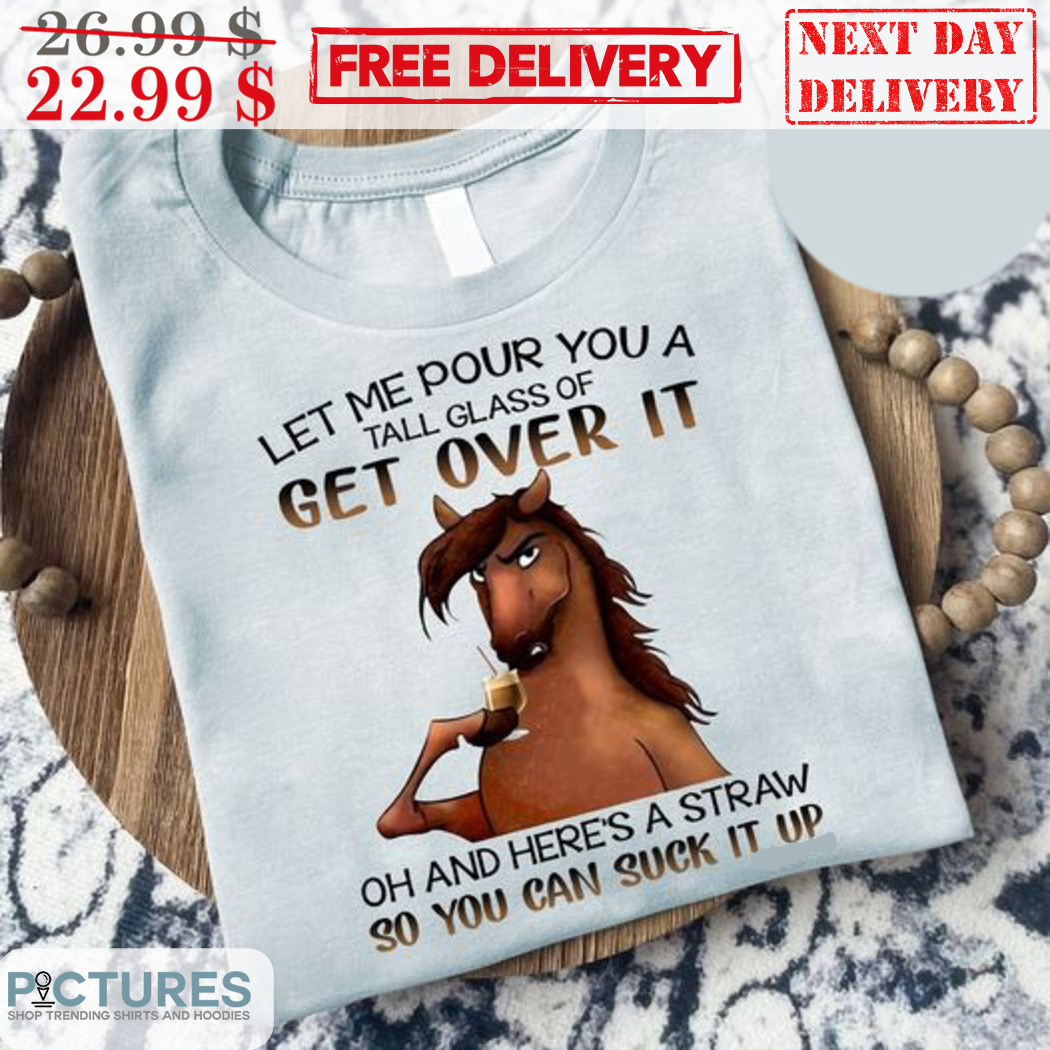 Horse Let Me Pour You A Tall Glass Of Get Over It Shirt