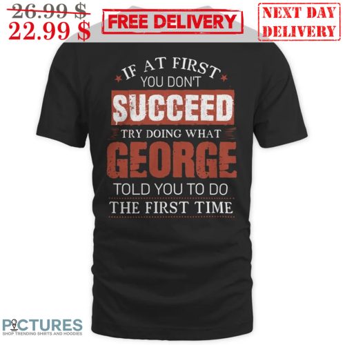 If At First You Don't Succeed Try Doing What George Told You To Do The First Time Shirt