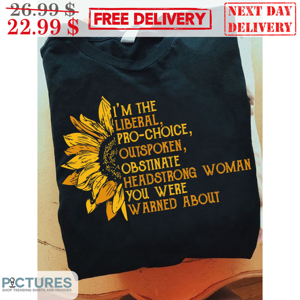 Sunflower I am The Liberal Pro Choice Outspoken Obstinate Headstrong Woman You Were Warned About Shirt