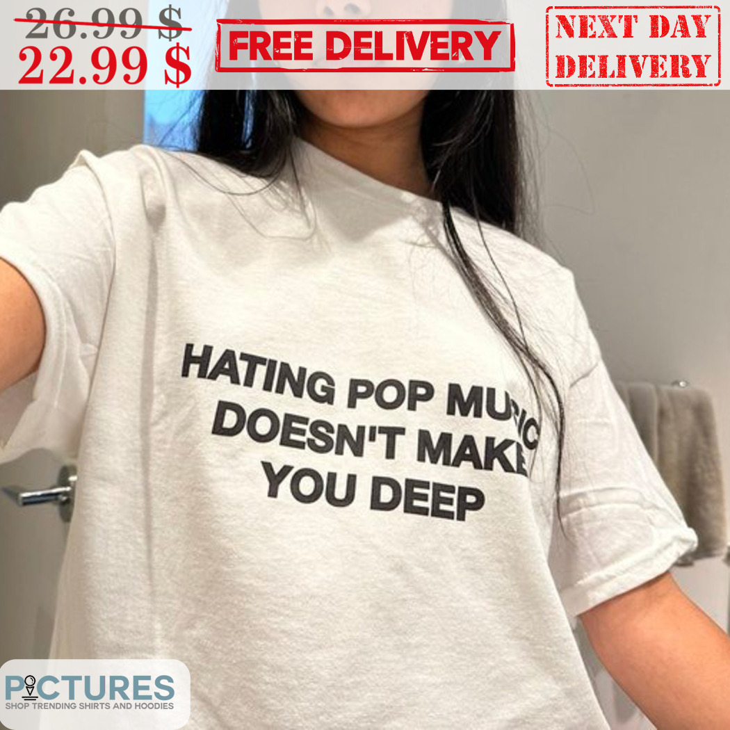 Hating Pop Music Doesn't Make You Deep Shirt