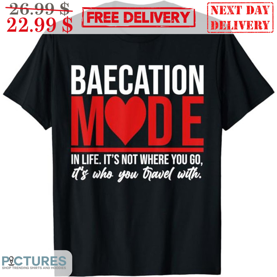 Baecation Mode In Life It's Not Where You Go It's Who You Travel With Shirt