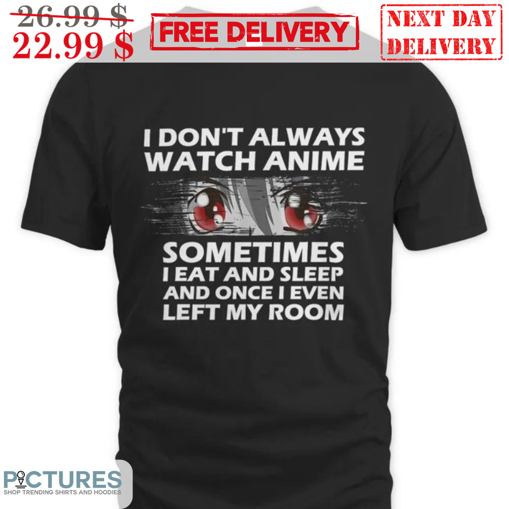 I Don't Always Watch Anime Sometimes I Eat And Sleep And Once I Even Left My Room Shirt