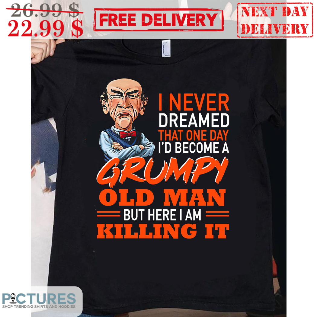 Jeff Dunham I Never Dreamed That One Day Id Become A Grumpy Old Man But Here I Am Killing It Shirt