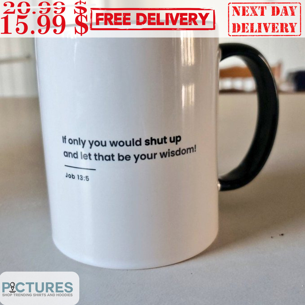 If Only You Would Shut Up And Let That Be Your Wisdom Mug