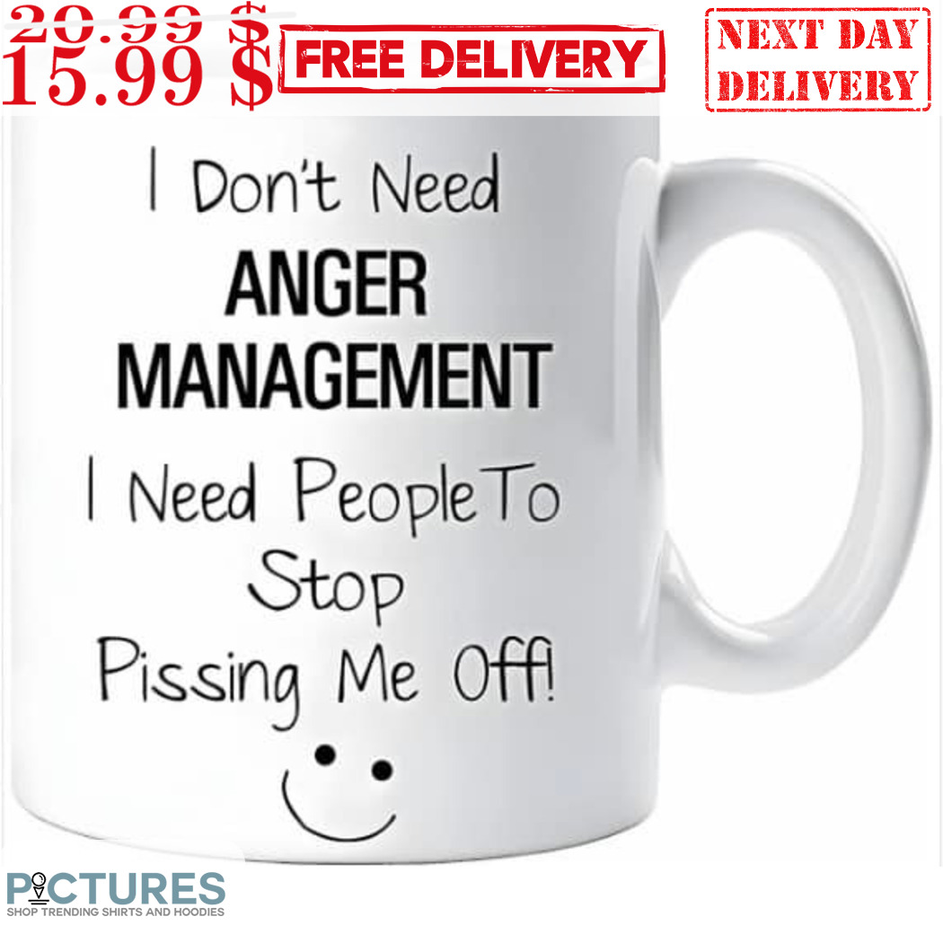 I Don't Need Anger Management I Need People To Stop Pissing Me Off Mug
