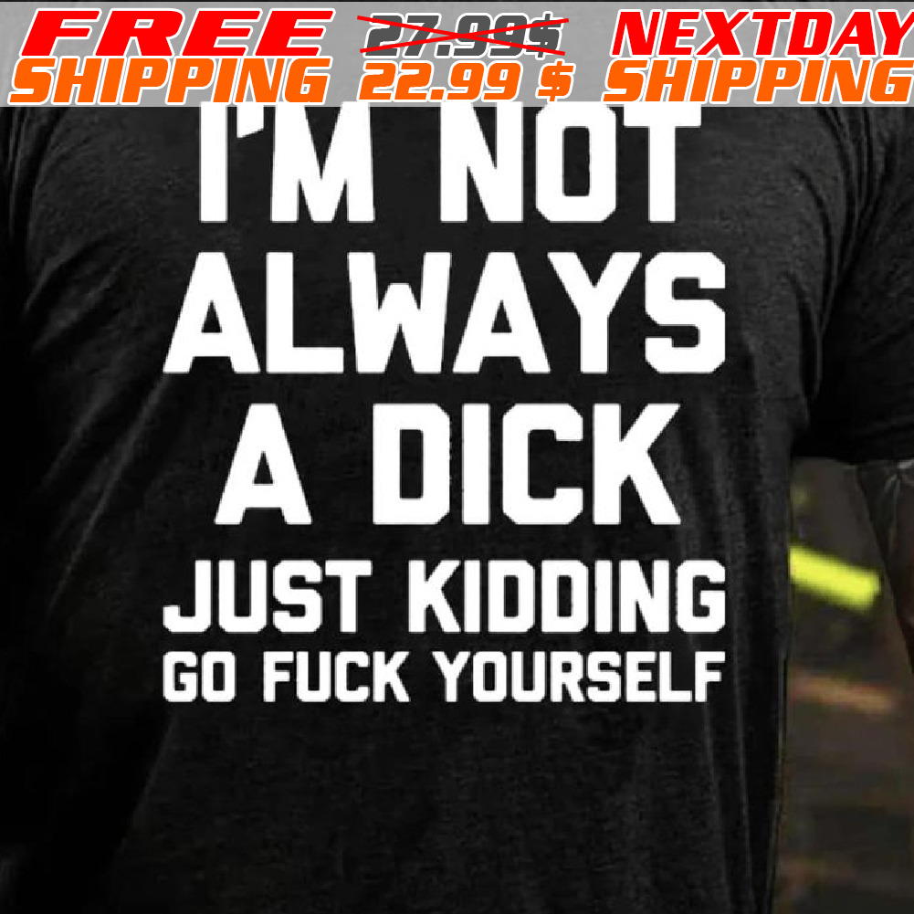 I'm Not Always A Dick Just Kidding Go Fuck Yourself Shirt