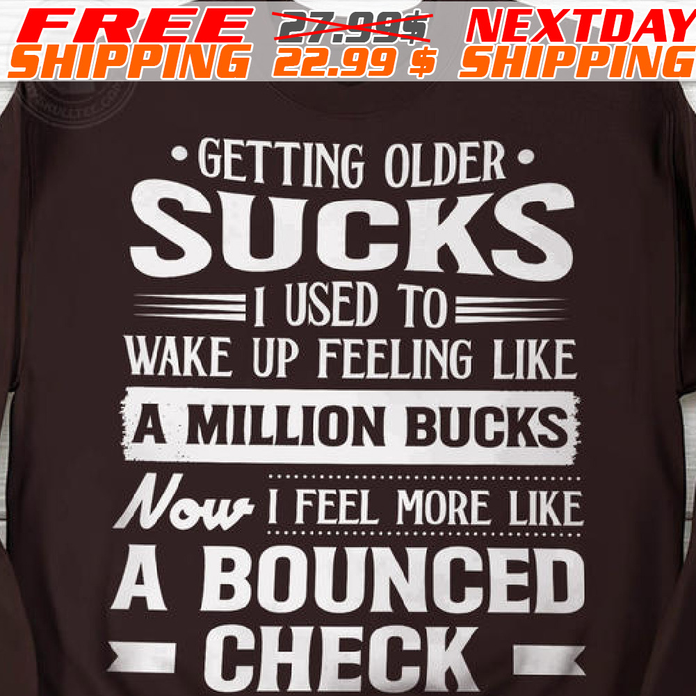 Getting Older Sucks I Used To Wake Up Feeling Like A Million Bucks Now I Feel More Like A Bounced Check Shirt