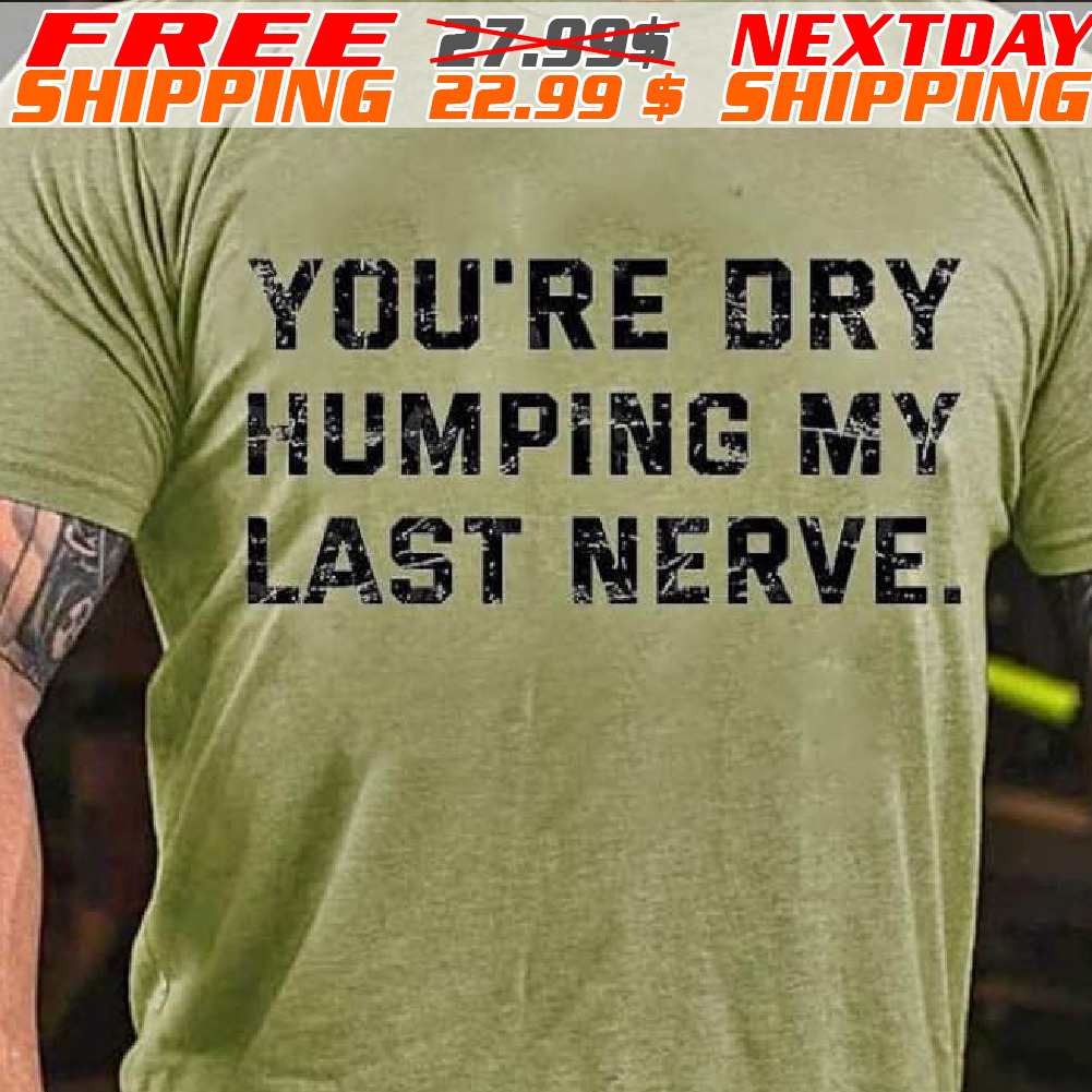 You're Dry Humping My Last Nerve Shirt