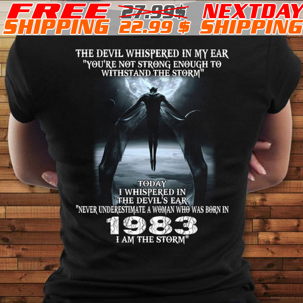 The Devil Whispered In My Ear You’re Not Strong Enough To Withstand The Storm Today I Whispered In The Devil’s Ear Never Underestimate A Woman Who Was Born In 1985 I Am The Storm Shirt