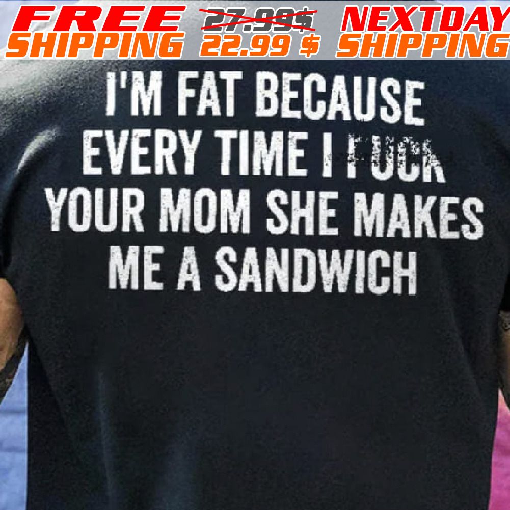 I'm Fat Because Every Time I I Uca Your Mom She Makes Me A Sandwich Shirt