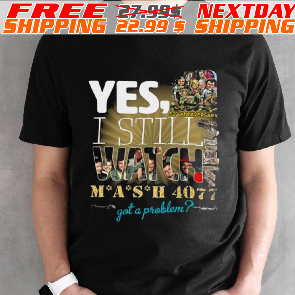 Yes, 52Nd Anniversary I Still Watch Mash 4077 Got A Problem Shirt