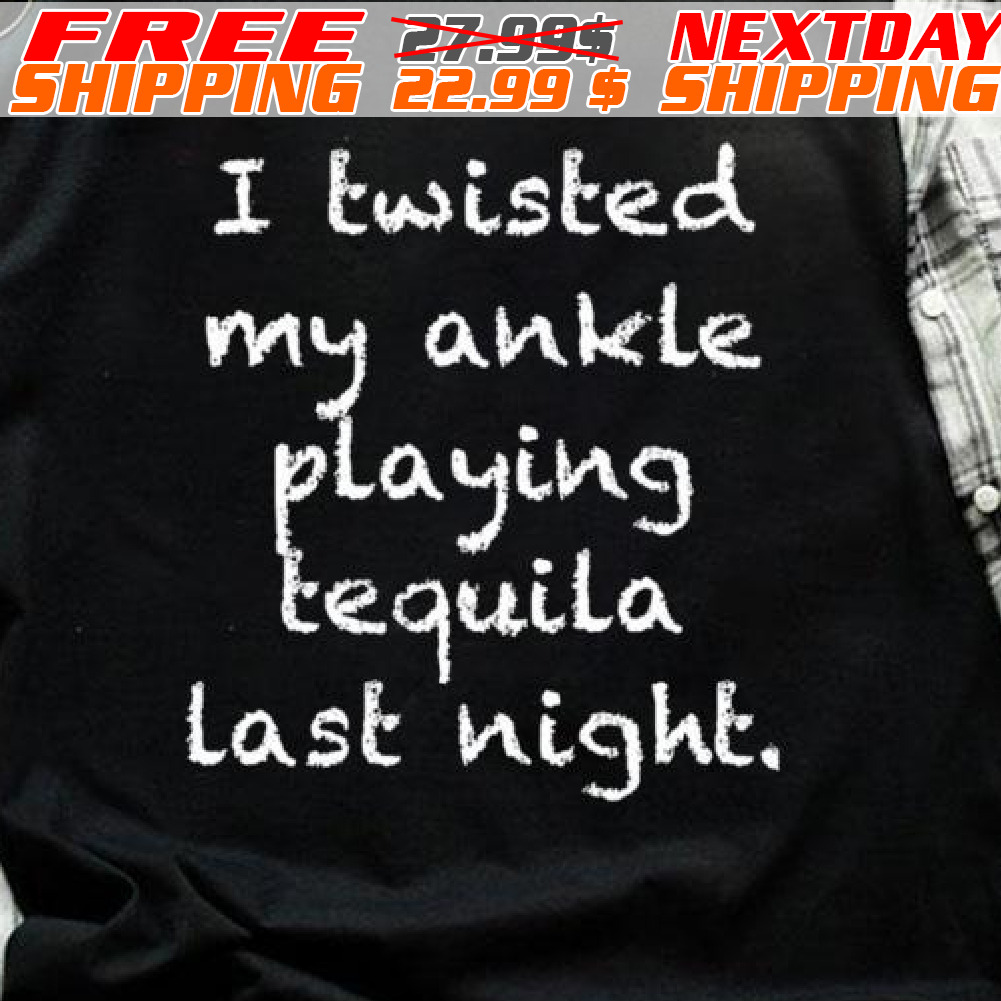 I Twisted My Ankle Playing Tequila Last Night Shirt