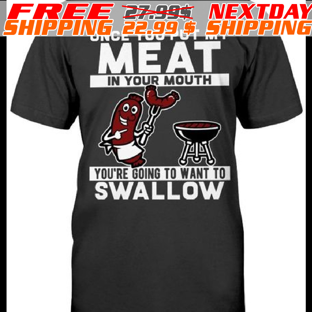 Once You Put My Meat In Your Mouth You're Going To Want To Swallow Shirt