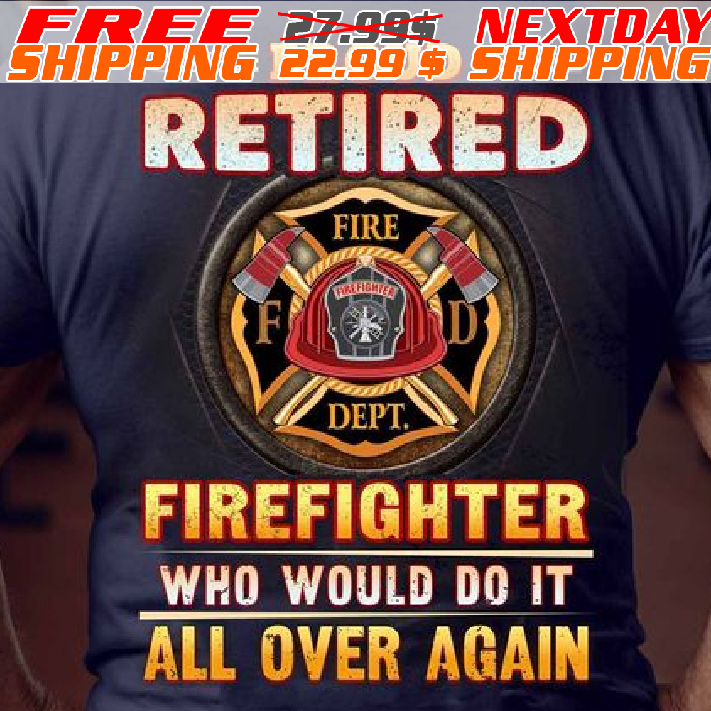 Proud Retired Firefighter Who Would Do It All Over Again Shirt